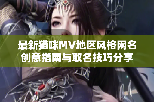 最新猫咪MV地区风格网名创意指南与取名技巧分享