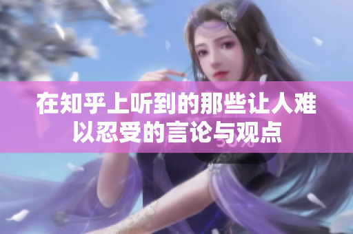 在知乎上听到的那些让人难以忍受的言论与观点