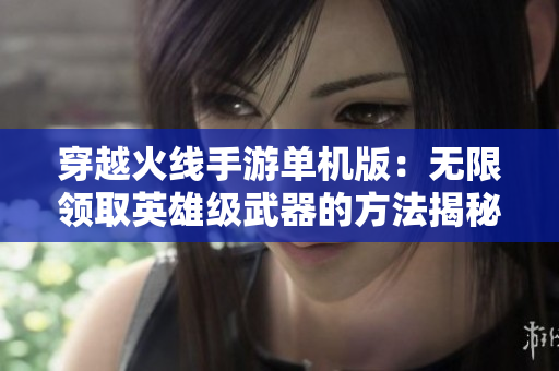 穿越火线手游单机版：无限领取英雄级武器的方法揭秘