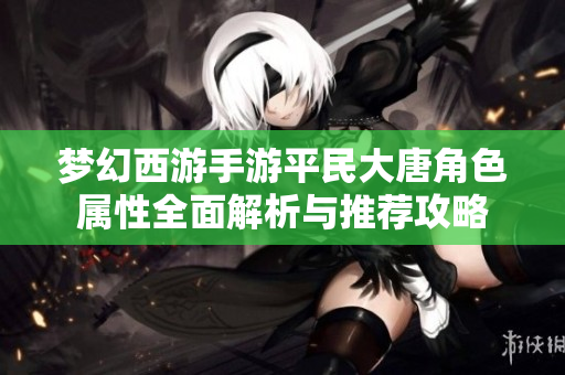 梦幻西游手游平民大唐角色属性全面解析与推荐攻略