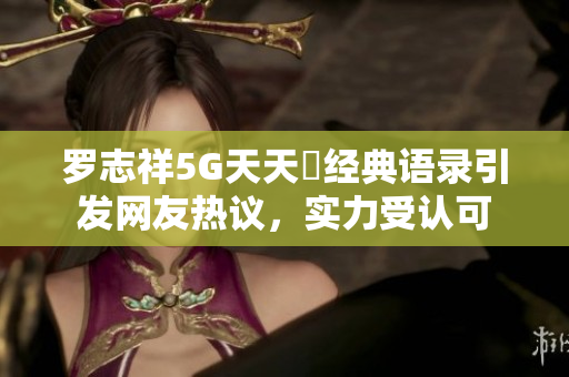 罗志祥5G天天奭经典语录引发网友热议，实力受认可