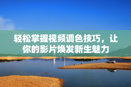 轻松掌握视频调色技巧，让你的影片焕发新生魅力