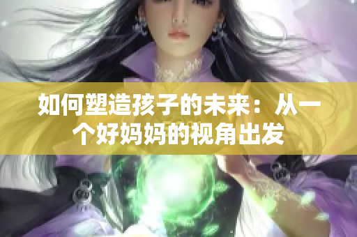 如何塑造孩子的未来：从一个好妈妈的视角出发