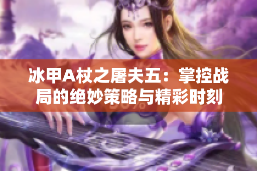 冰甲A杖之屠夫五：掌控战局的绝妙策略与精彩时刻