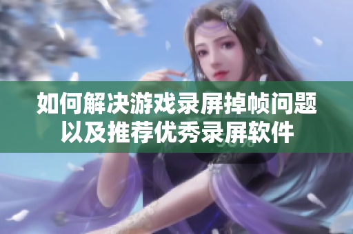如何解决游戏录屏掉帧问题以及推荐优秀录屏软件