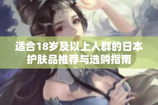 适合18岁及以上人群的日本护肤品推荐与选购指南