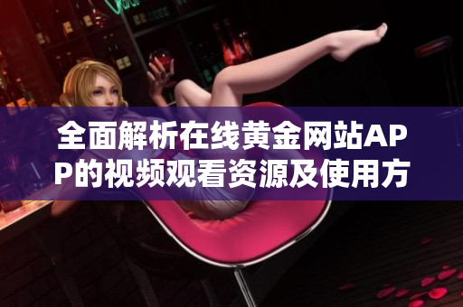 全面解析在线黄金网站APP的视频观看资源及使用方法