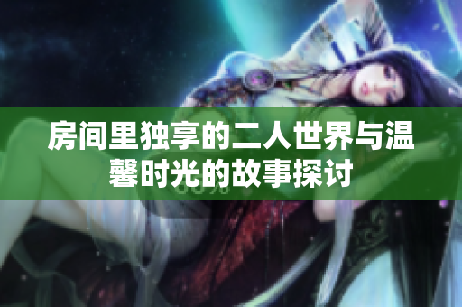 房间里独享的二人世界与温馨时光的故事探讨