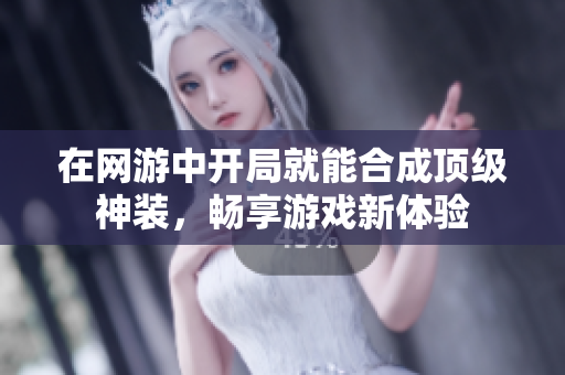 在网游中开局就能合成顶级神装，畅享游戏新体验