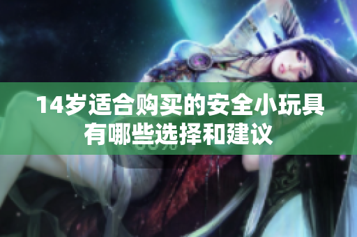 14岁适合购买的安全小玩具有哪些选择和建议