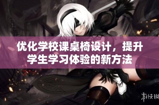 优化学校课桌椅设计，提升学生学习体验的新方法