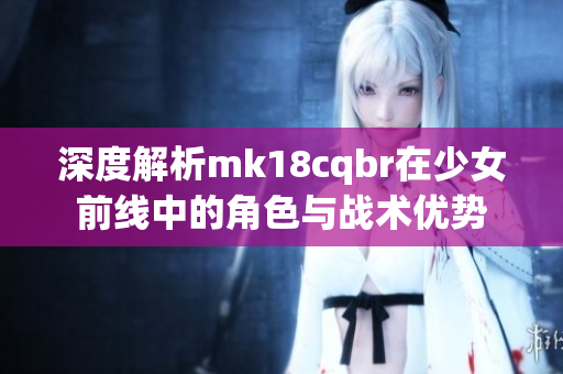 深度解析mk18cqbr在少女前线中的角色与战术优势