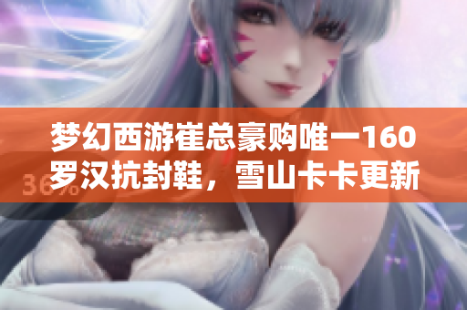 梦幻西游崔总豪购唯一160罗汉抗封鞋，雪山卡卡更新引发8轮谛听热潮