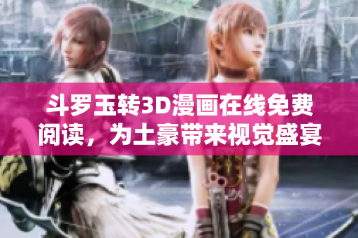 斗罗玉转3D漫画在线免费阅读，为土豪带来视觉盛宴