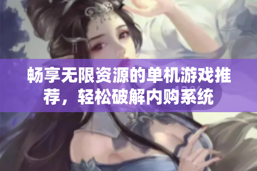 畅享无限资源的单机游戏推荐，轻松破解内购系统