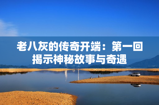 老八灰的传奇开端：第一回揭示神秘故事与奇遇