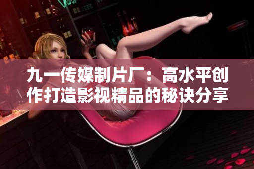 九一传媒制片厂：高水平创作打造影视精品的秘诀分享