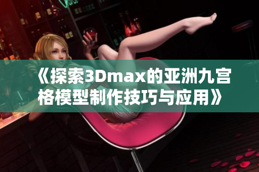 《探索3Dmax的亚洲九宫格模型制作技巧与应用》