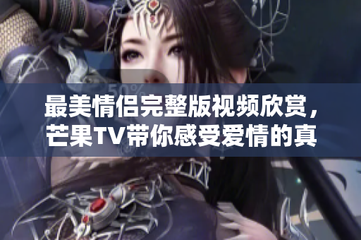 最美情侣完整版视频欣赏，芒果TV带你感受爱情的真谛