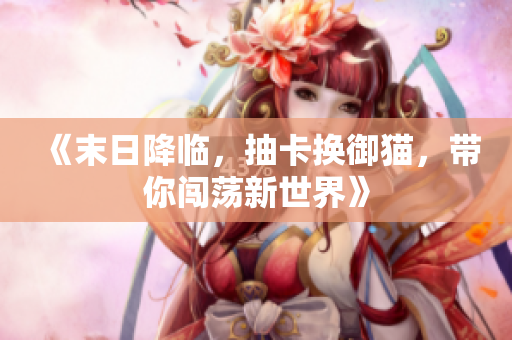 《末日降临，抽卡换御猫，带你闯荡新世界》