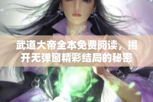 武道大帝全本免费阅读，揭开无弹窗精彩结局的秘密