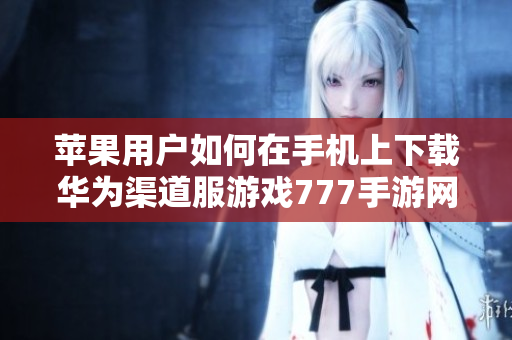 苹果用户如何在手机上下载华为渠道服游戏777手游网的详细指南
