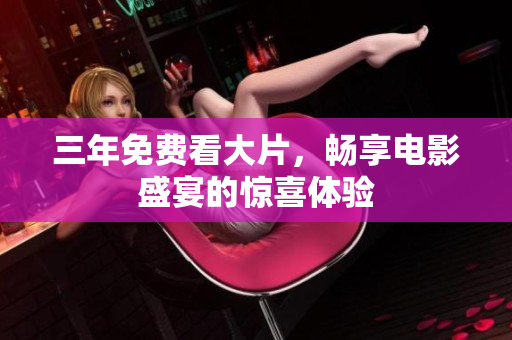 三年免费看大片，畅享电影盛宴的惊喜体验