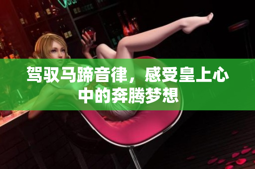 驾驭马蹄音律，感受皇上心中的奔腾梦想