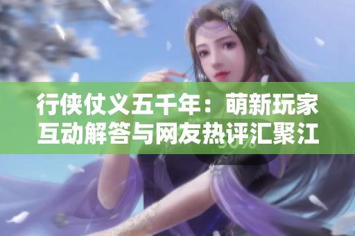 行侠仗义五千年：萌新玩家互动解答与网友热评汇聚江湖乐趣