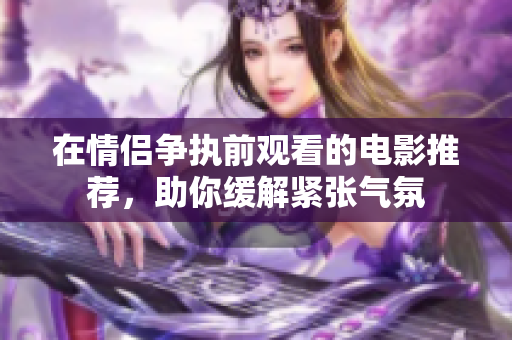 在情侣争执前观看的电影推荐，助你缓解紧张气氛