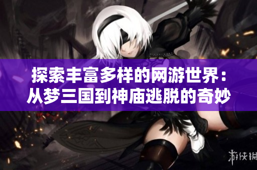 探索丰富多样的网游世界：从梦三国到神庙逃脱的奇妙旅程