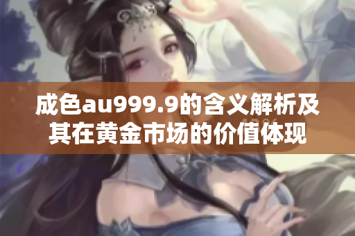 成色au999.9的含义解析及其在黄金市场的价值体现