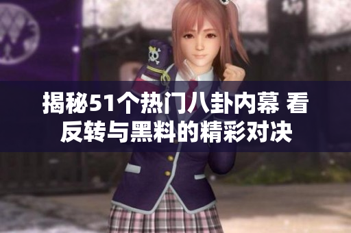 揭秘51个热门八卦内幕 看反转与黑料的精彩对决