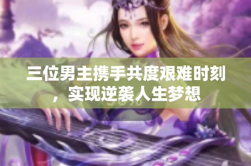 三位男主携手共度艰难时刻，实现逆袭人生梦想