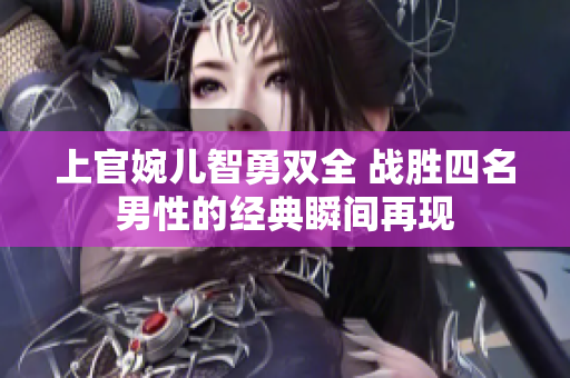 上官婉儿智勇双全 战胜四名男性的经典瞬间再现