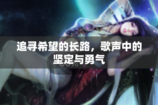 追寻希望的长路，歌声中的坚定与勇气