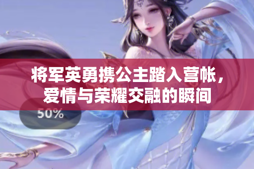 将军英勇携公主踏入营帐，爱情与荣耀交融的瞬间