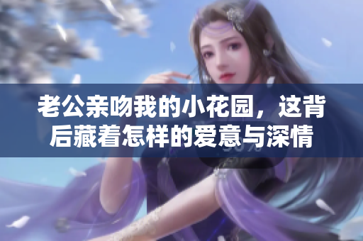 老公亲吻我的小花园，这背后藏着怎样的爱意与深情