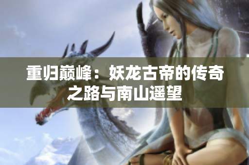 重归巅峰：妖龙古帝的传奇之路与南山遥望