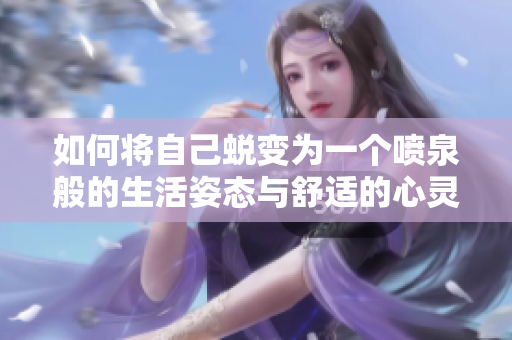 如何将自己蜕变为一个喷泉般的生活姿态与舒适的心灵枕头