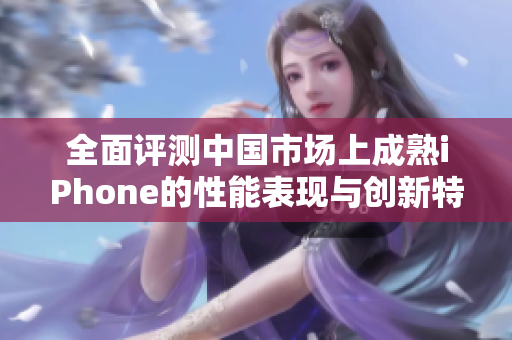 全面评测中国市场上成熟iPhone的性能表现与创新特点