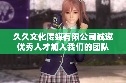 久久文化传媒有限公司诚邀优秀人才加入我们的团队