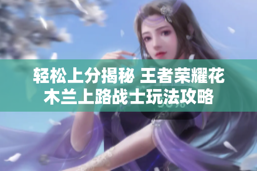 轻松上分揭秘 王者荣耀花木兰上路战士玩法攻略