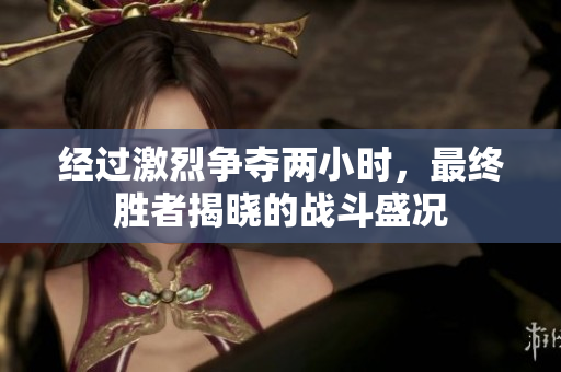 经过激烈争夺两小时，最终胜者揭晓的战斗盛况