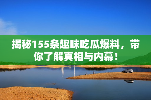 揭秘155条趣味吃瓜爆料，带你了解真相与内幕！