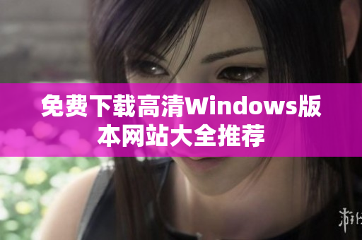 免费下载高清Windows版本网站大全推荐