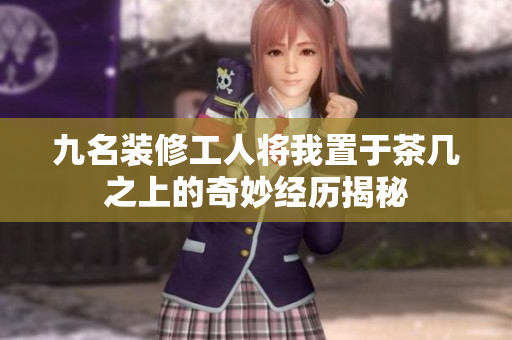 九名装修工人将我置于茶几之上的奇妙经历揭秘