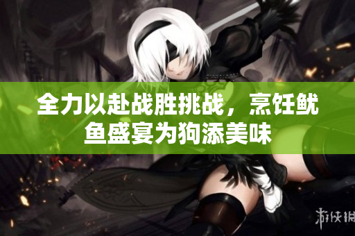 全力以赴战胜挑战，烹饪鱿鱼盛宴为狗添美味