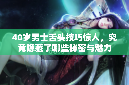 40岁男士舌头技巧惊人，究竟隐藏了哪些秘密与魅力