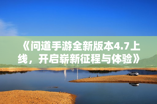 《问道手游全新版本4.7上线，开启崭新征程与体验》